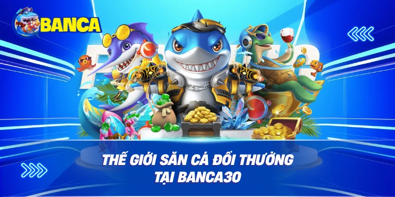 Thế giới săn cá đổi thưởng tại Banca30